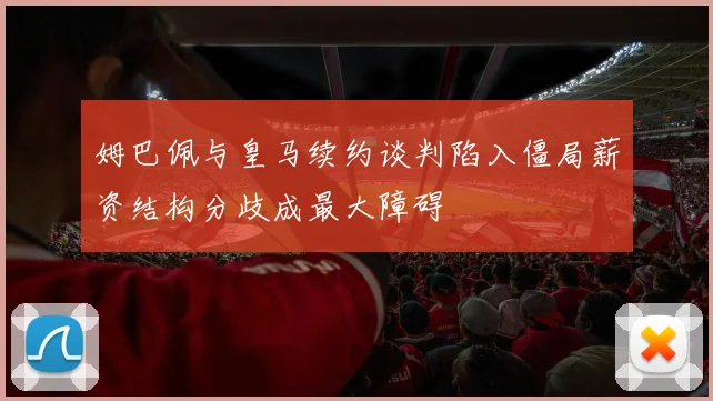 姆巴佩与皇马续约谈判陷入僵局薪资结构分歧成最大障碍