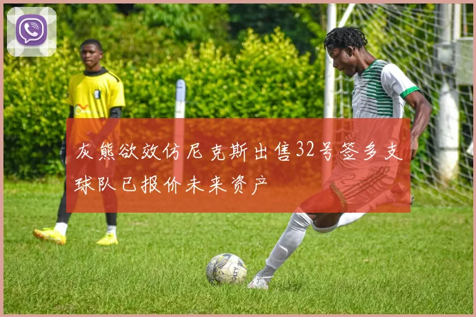 灰熊欲效仿尼克斯出售32号签多支球队已报价未来资产