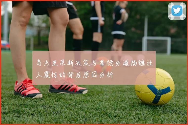 乌杰里果断决策与基德分道扬镳让人震惊的背后原因分析