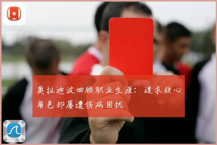 奥拉迪波回顾职业生涯：追求核心角色却屡遭伤病困扰