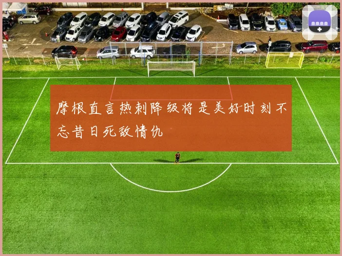 摩根直言热刺降级将是美好时刻不忘昔日死敌情仇