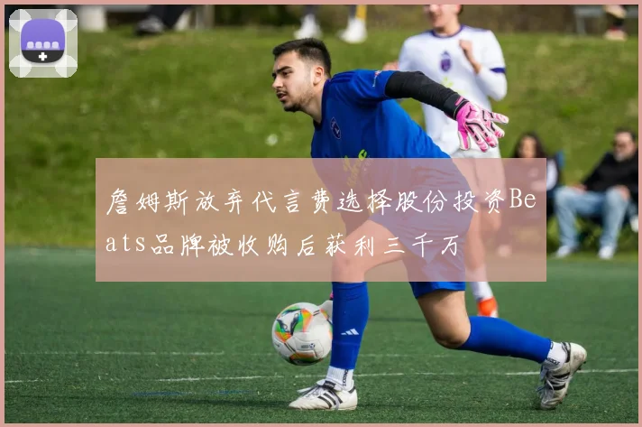 詹姆斯放弃代言费选择股份投资Beats品牌被收购后获利三千万