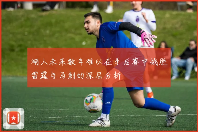 湖人未来数年难以在季后赛中战胜雷霆与马刺的深层分析