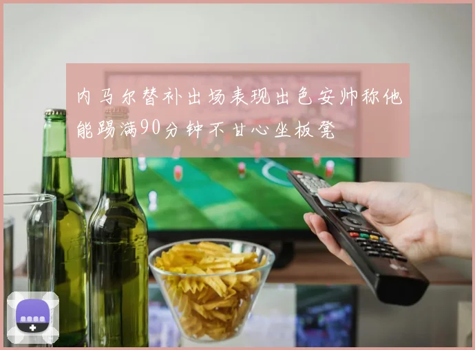 内马尔替补出场表现出色安帅称他能踢满90分钟不甘心坐板凳