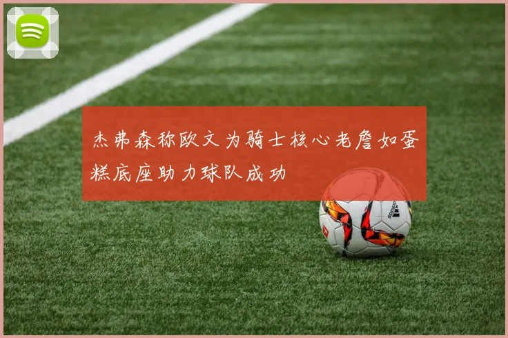 杰弗森称欧文为骑士核心老詹如蛋糕底座助力球队成功