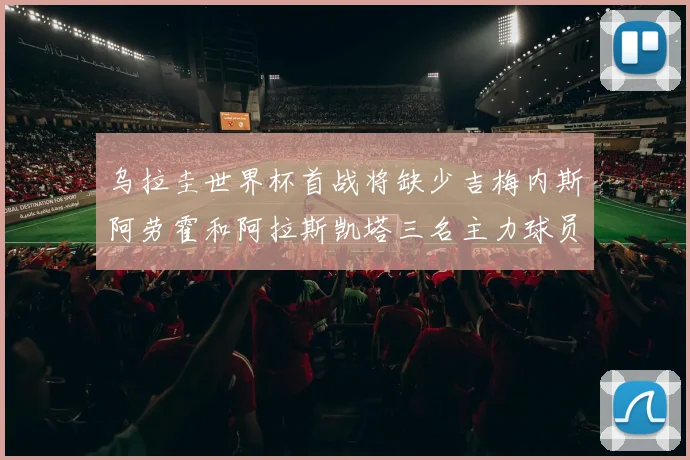 乌拉圭世界杯首战将缺少吉梅内斯阿劳霍和阿拉斯凯塔三名主力球员