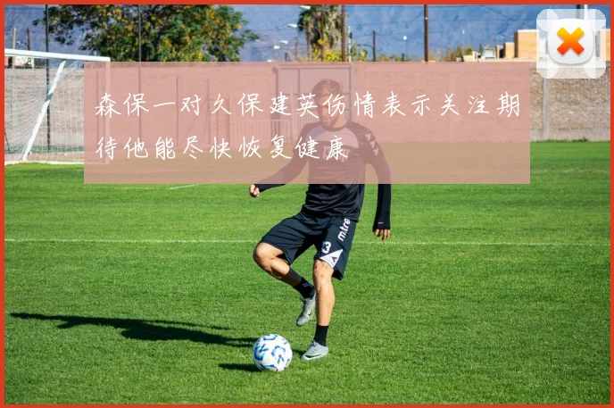 森保一对久保建英伤情表示关注期待他能尽快恢复健康
