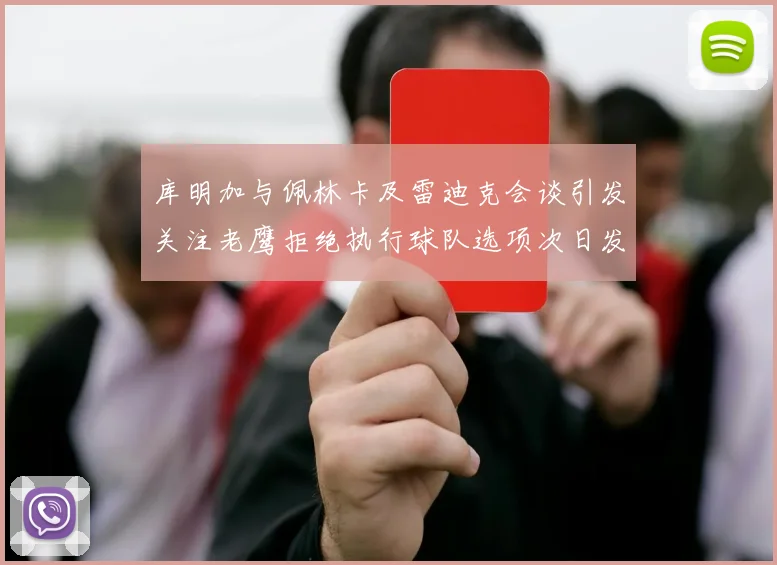 库明加与佩林卡及雷迪克会谈引发关注老鹰拒绝执行球队选项次日发生