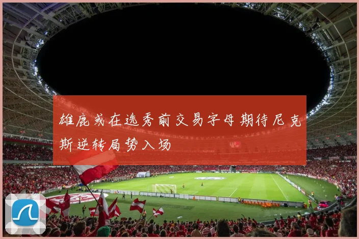 雄鹿或在选秀前交易字母期待尼克斯逆转局势入场