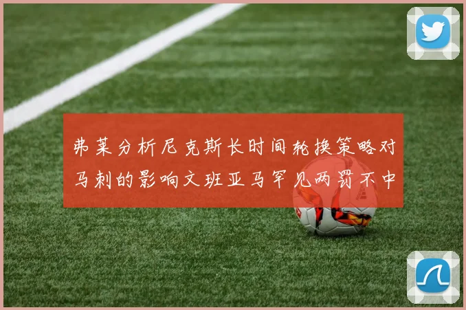 弗莱分析尼克斯长时间轮换策略对马刺的影响文班亚马罕见两罚不中引发关注
