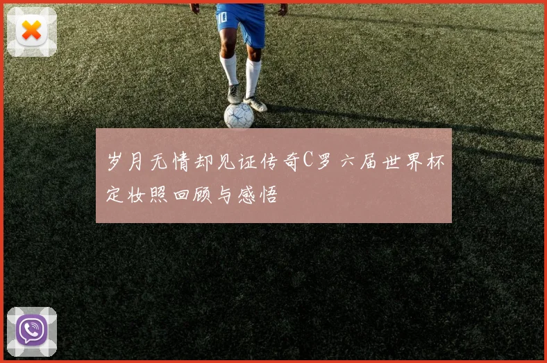 岁月无情却见证传奇C罗六届世界杯定妆照回顾与感悟