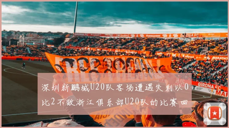 深圳新鹏城U20队客场遭遇失利以0比2不敌浙江俱乐部U20队的比赛回顾